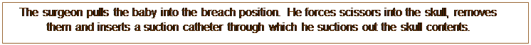 Text Box: The surgeon pulls the baby into the breach position.  He forces scissors into the skull, removes them and inserts a suction catheter through which he suctions out the skull contents.